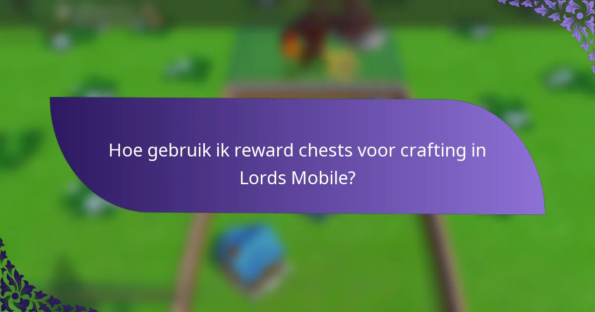 Hoe gebruik ik reward chests voor crafting in Lords Mobile?