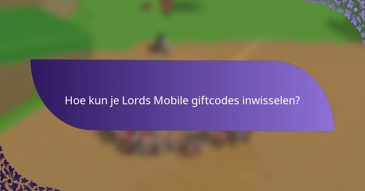 Hoe kun je Lords Mobile giftcodes inwisselen?