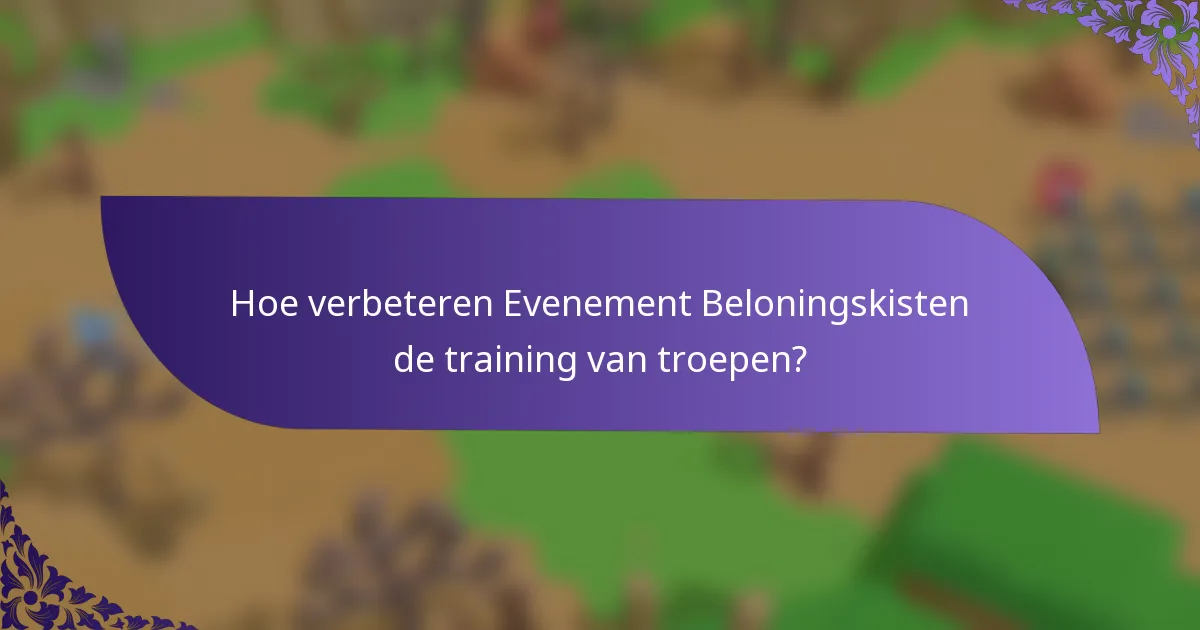 Hoe verbeteren Evenement Beloningskisten de training van troepen?