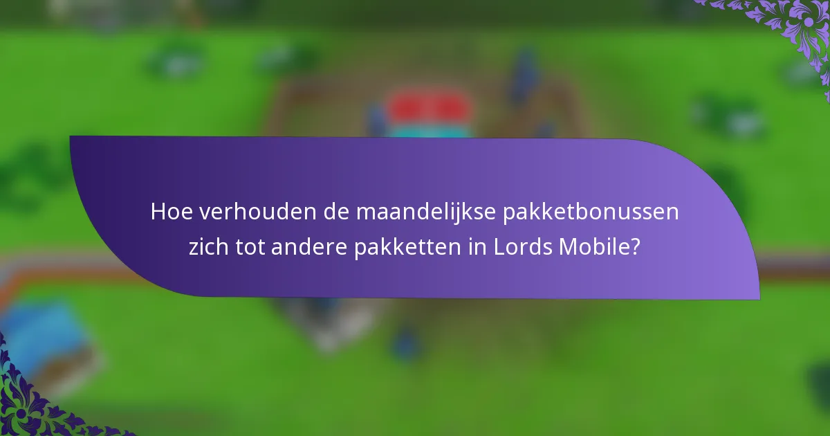 Hoe verhouden de maandelijkse pakketbonussen zich tot andere pakketten in Lords Mobile?