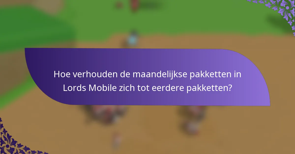 Hoe verhouden de maandelijkse pakketten in Lords Mobile zich tot eerdere pakketten?