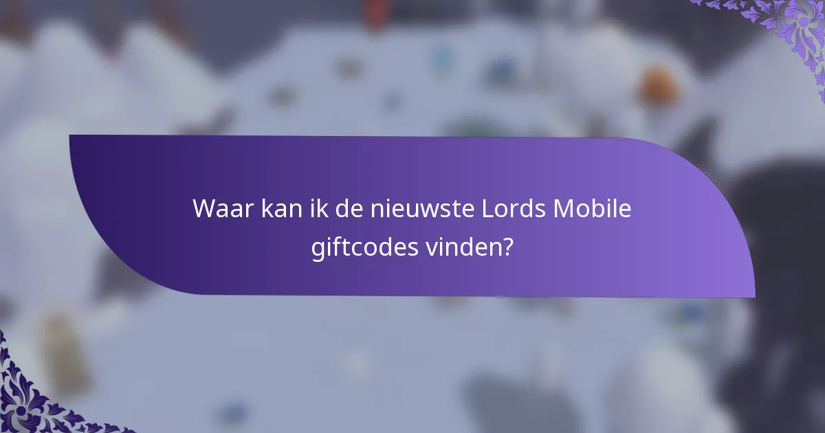 Waar kan ik de nieuwste Lords Mobile giftcodes vinden?