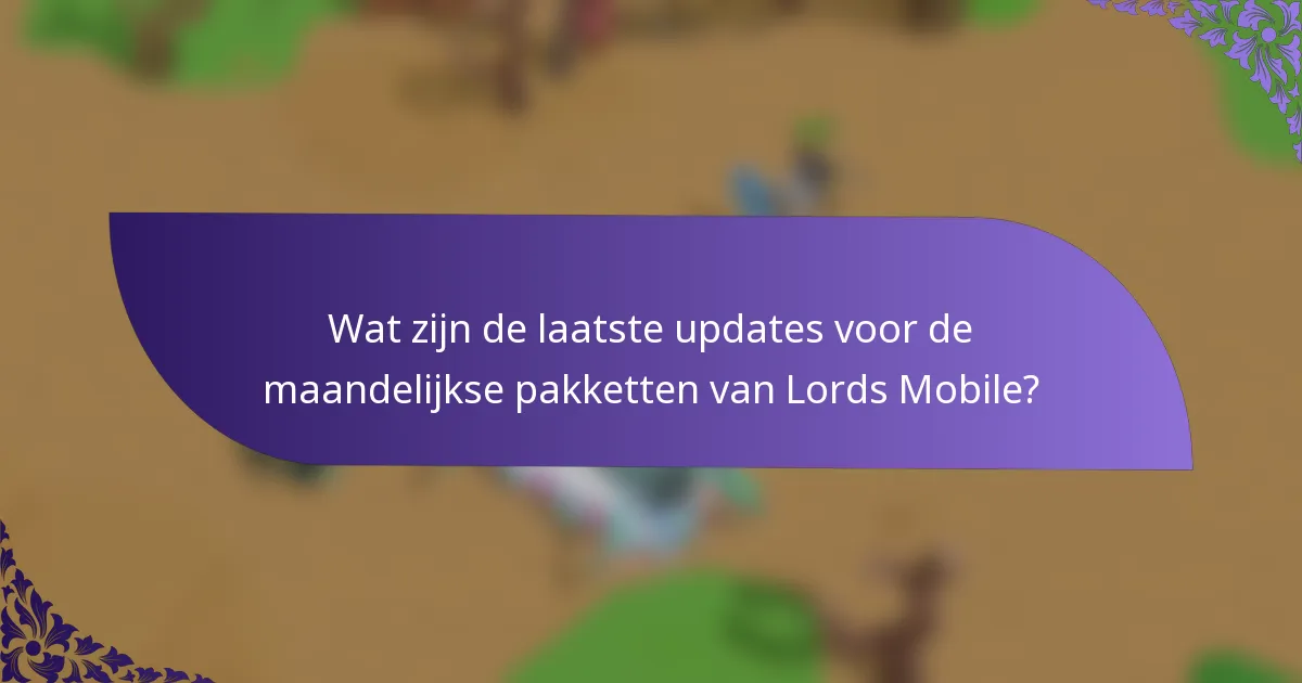 Wat zijn de laatste updates voor de maandelijkse pakketten van Lords Mobile?