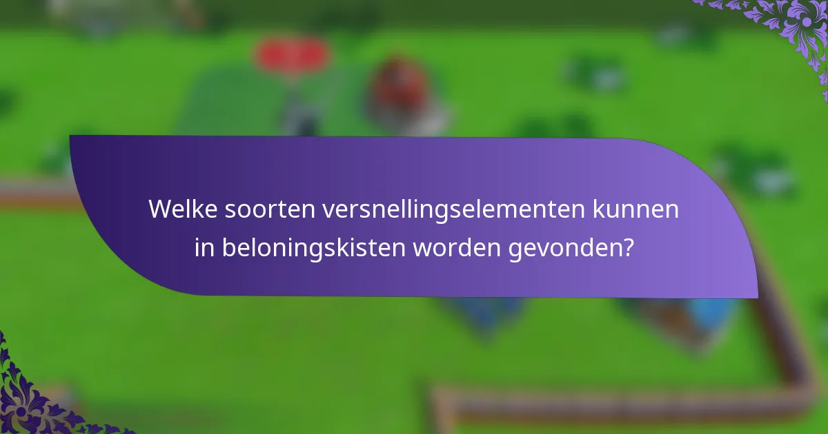 Welke soorten versnellingselementen kunnen in beloningskisten worden gevonden?