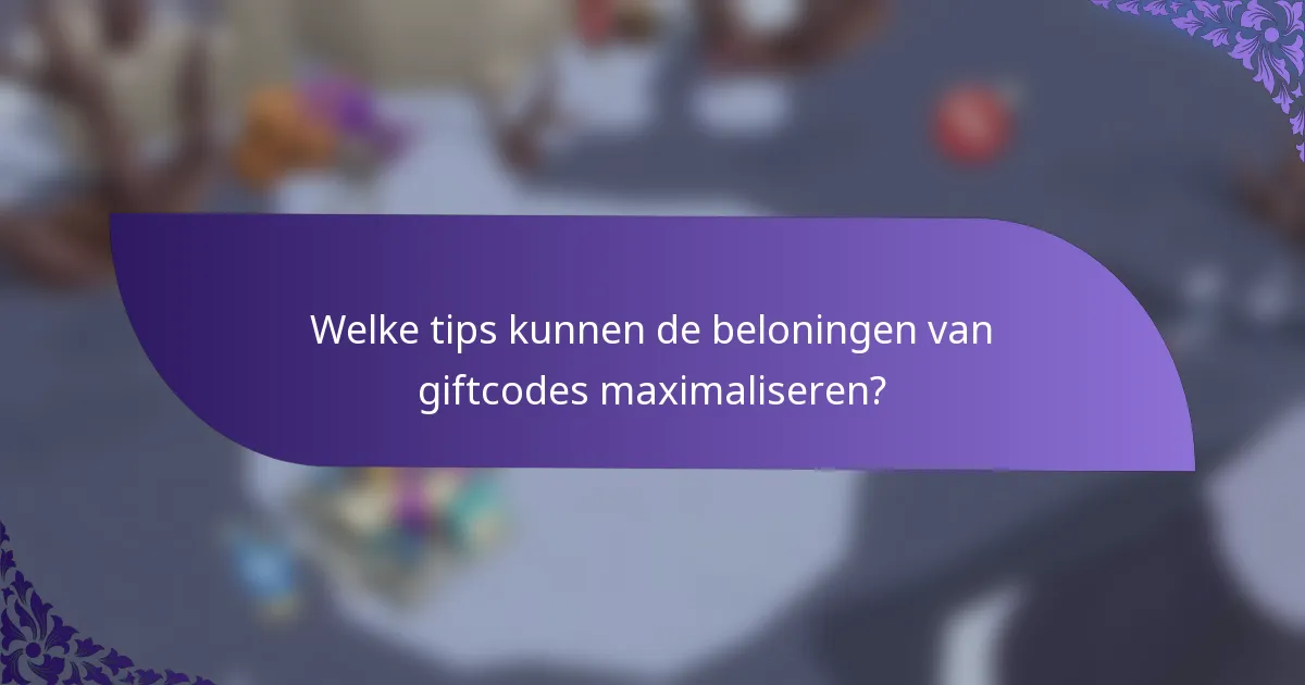 Welke tips kunnen de beloningen van giftcodes maximaliseren?
