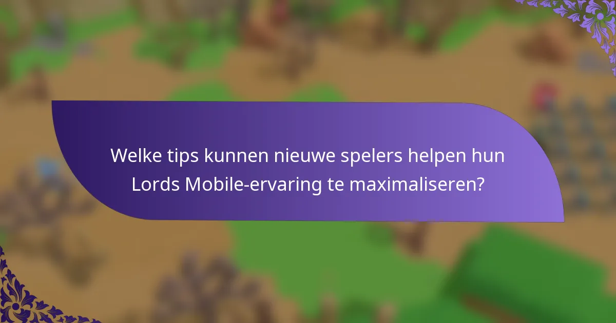 Welke tips kunnen nieuwe spelers helpen hun Lords Mobile-ervaring te maximaliseren?
