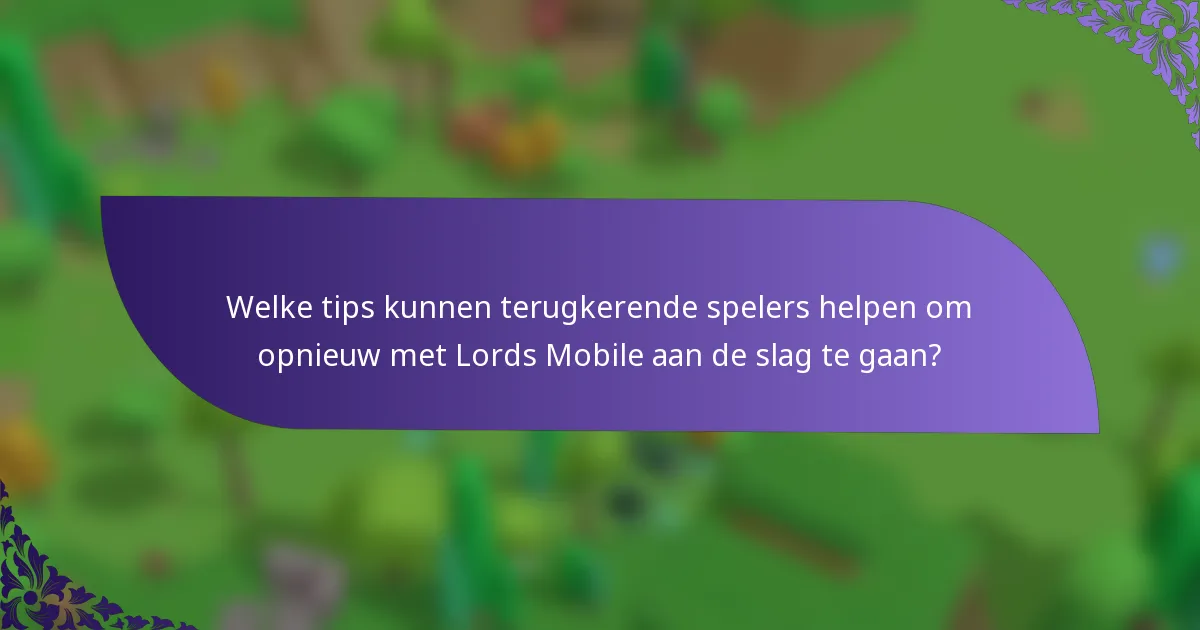 Welke tips kunnen terugkerende spelers helpen om opnieuw met Lords Mobile aan de slag te gaan?