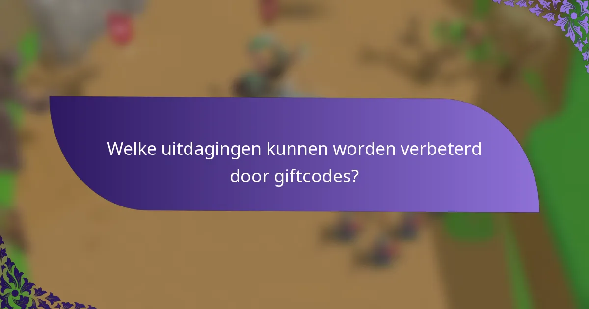 Welke uitdagingen kunnen worden verbeterd door giftcodes?
