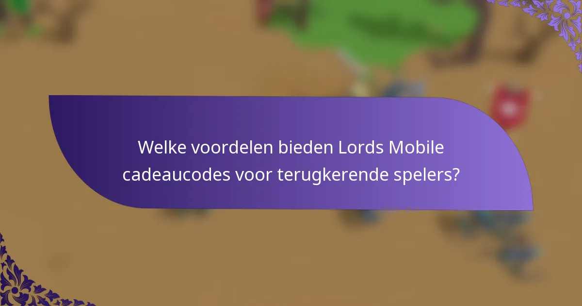 Welke voordelen bieden Lords Mobile cadeaucodes voor terugkerende spelers?